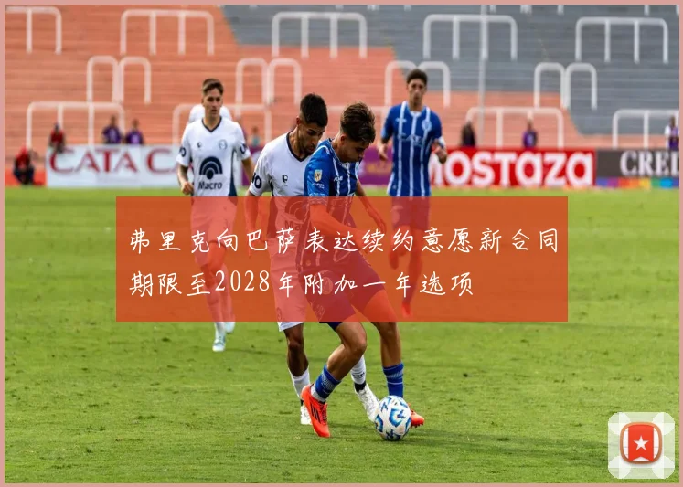 弗里克向巴萨表达续约意愿新合同期限至2028年附加一年选项