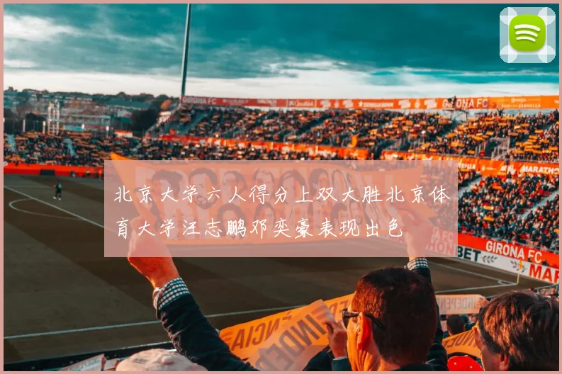 北京大学六人得分上双大胜北京体育大学汪志鹏邓奕豪表现出色
