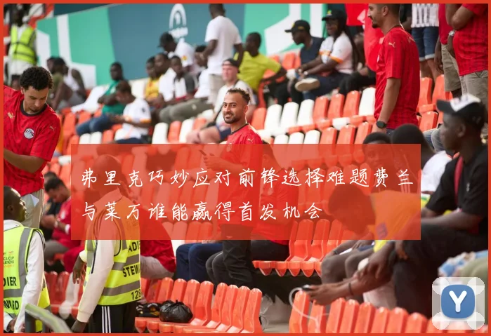 弗里克巧妙应对前锋选择难题费兰与莱万谁能赢得首发机会