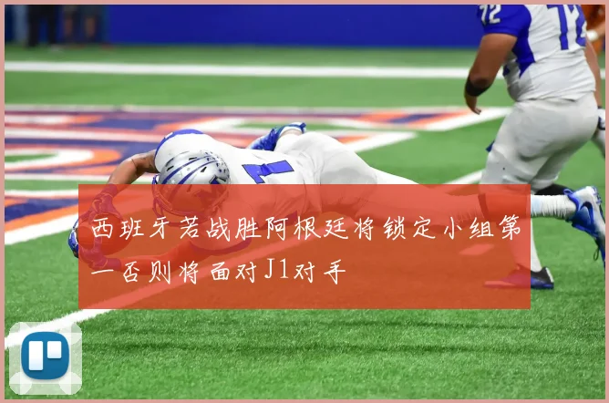 西班牙若战胜阿根廷将锁定小组第一否则将面对J1对手