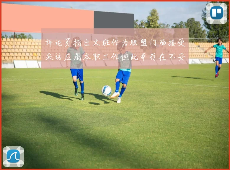 评论员指出文班作为联盟门面接受采访应属本职工作但此举存在不妥之处