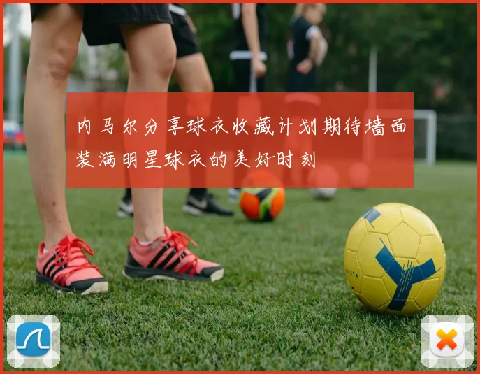 内马尔分享球衣收藏计划期待墙面装满明星球衣的美好时刻