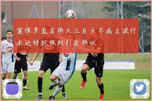 富保罗直言热火三巨头不成立波什未达特权级别引发热议