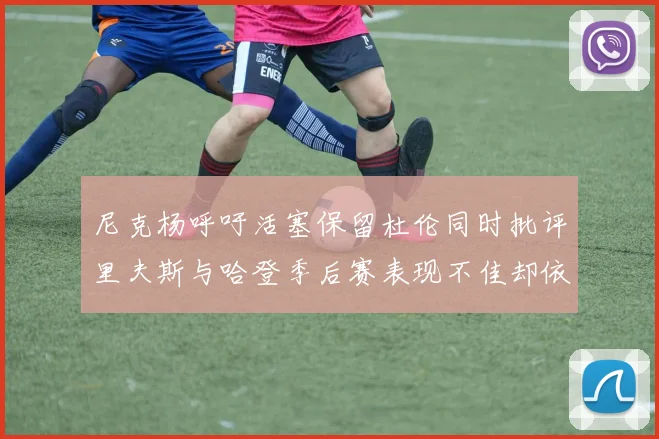 尼克杨呼吁活塞保留杜伦同时批评里夫斯与哈登季后赛表现不佳却依然高薪