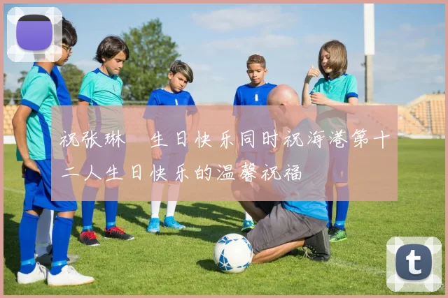 祝张琳芃生日快乐同时祝海港第十二人生日快乐的温馨祝福