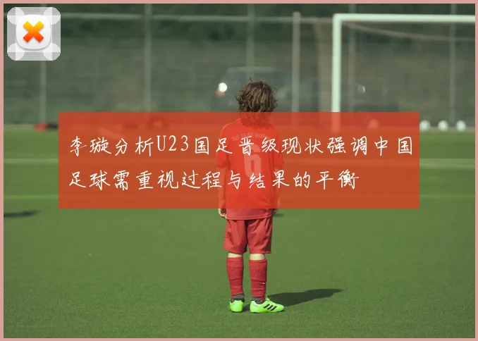 李璇分析U23国足晋级现状强调中国足球需重视过程与结果的平衡