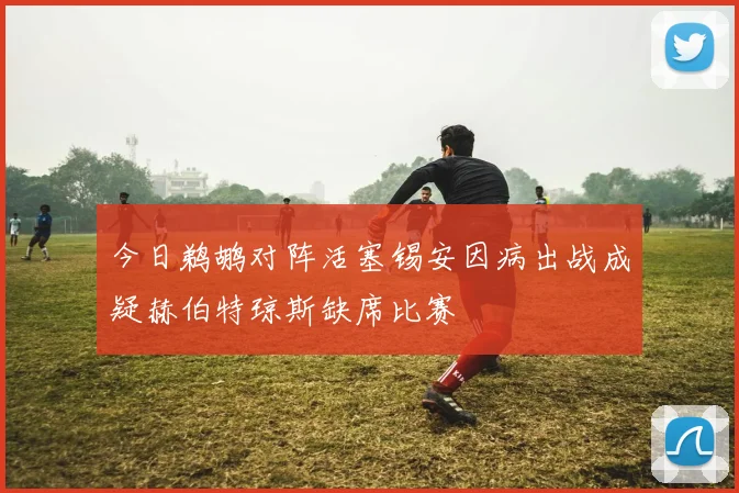 今日鹈鹕对阵活塞锡安因病出战成疑赫伯特琼斯缺席比赛