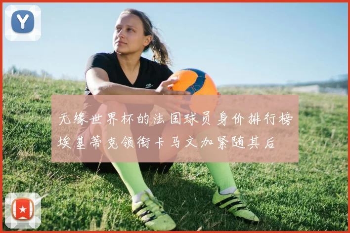 无缘世界杯的法国球员身价排行榜埃基蒂克领衔卡马文加紧随其后