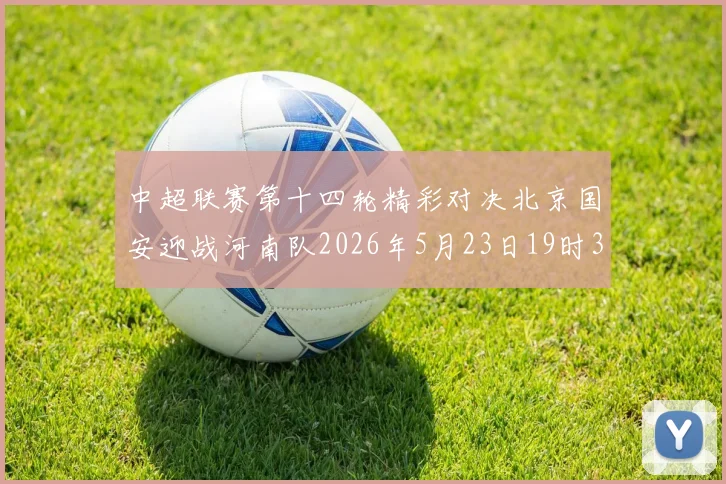 中超联赛第十四轮精彩对决北京国安迎战河南队2026年5月23日19时35分开赛