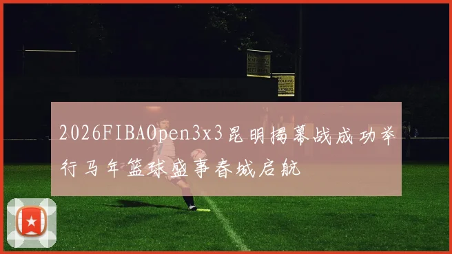 2026FIBAOpen3x3昆明揭幕战成功举行马年篮球盛事春城启航