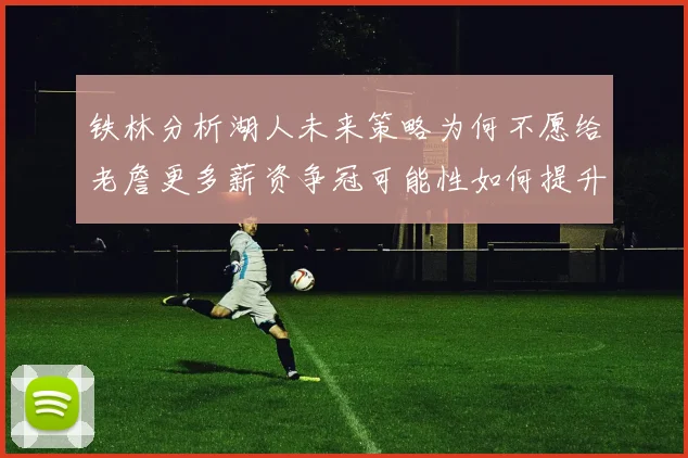 铁林分析湖人未来策略为何不愿给老詹更多薪资争冠可能性如何提升