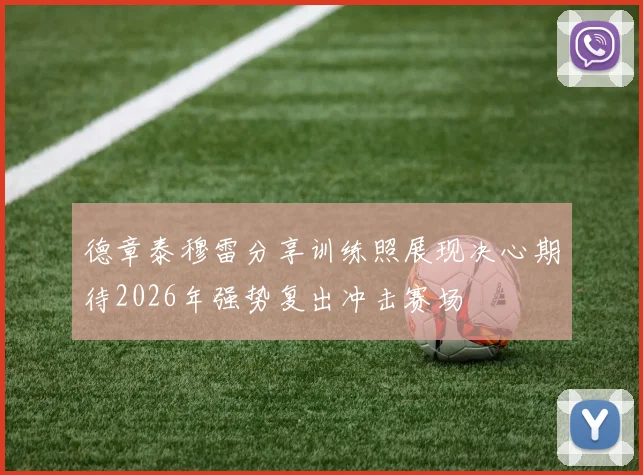 德章泰穆雷分享训练照展现决心期待2026年强势复出冲击赛场