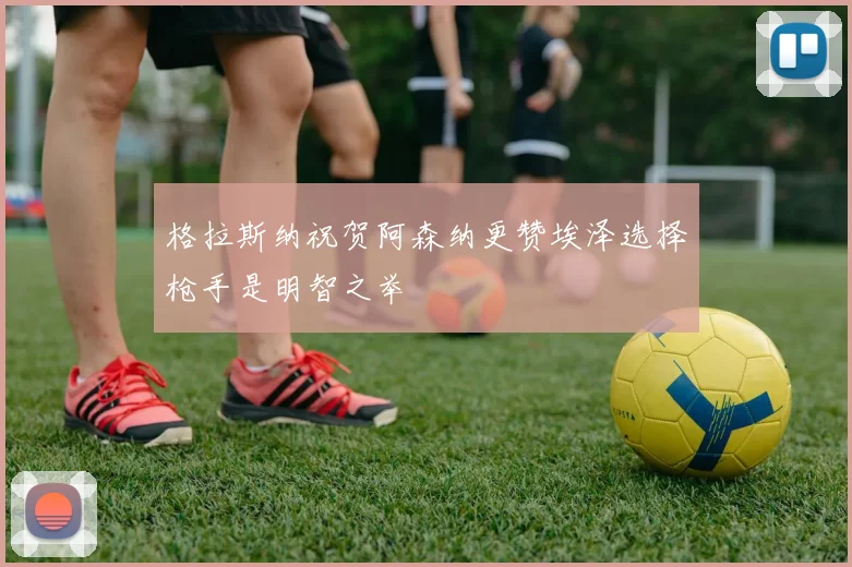 格拉斯纳祝贺阿森纳更赞埃泽选择枪手是明智之举