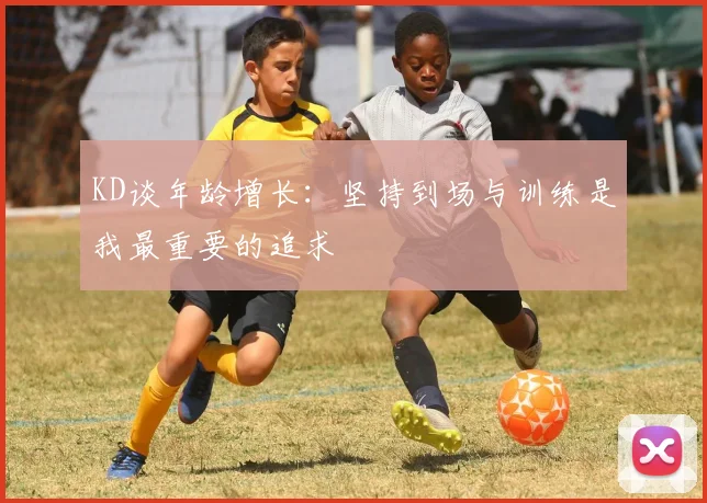 KD谈年龄增长：坚持到场与训练是我最重要的追求