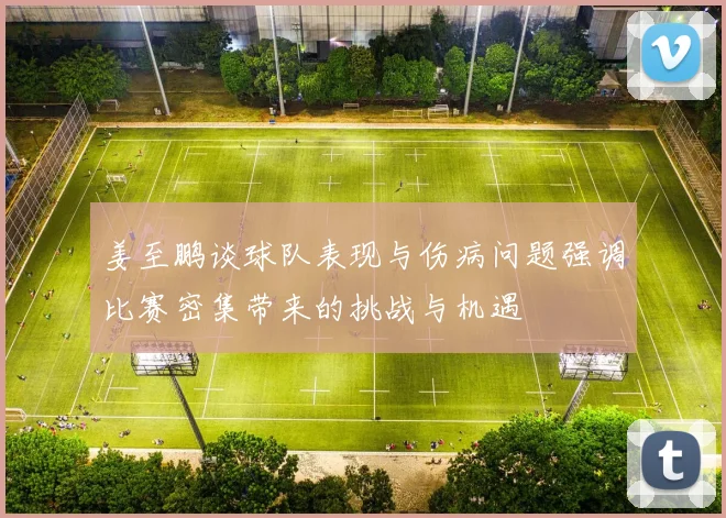姜至鹏谈球队表现与伤病问题强调比赛密集带来的挑战与机遇