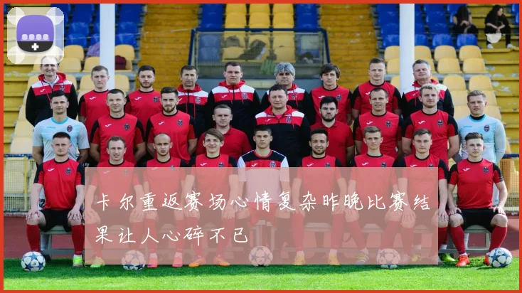 卡尔重返赛场心情复杂昨晚比赛结果让人心碎不已