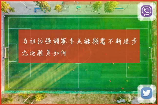 马祖拉强调赛季关键期需不断进步无论胜负如何